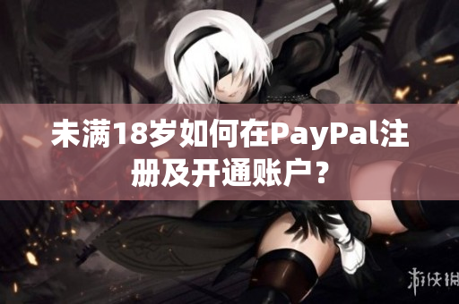 未满18岁如何在PayPal注册及开通账户？