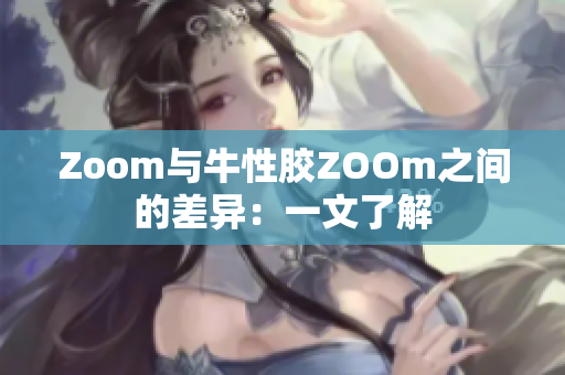 Zoom与牛性胶ZOOm之间的差异：一文了解