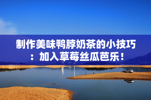 制作美味鸭脖奶茶的小技巧：加入草莓丝瓜芭乐！