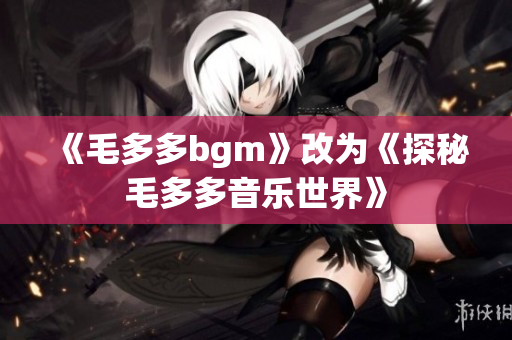 《毛多多bgm》改为《探秘毛多多音乐世界》