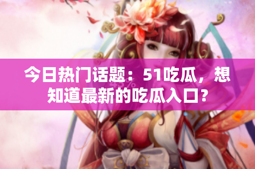 今日热门话题：51吃瓜，想知道最新的吃瓜入口？