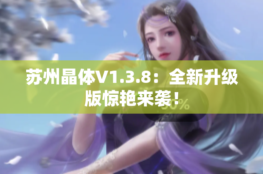 苏州晶体V1.3.8：全新升级版惊艳来袭！