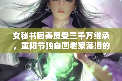 女秘书因善良受三千万继承，重阳节独自回老家落泪的故事