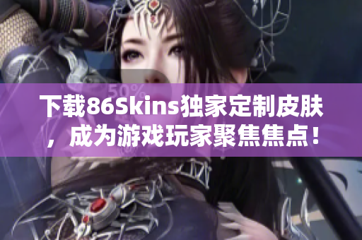 下载86Skins独家定制皮肤，成为游戏玩家聚焦焦点！