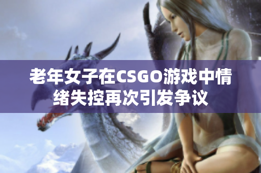 老年女子在CSGO游戏中情绪失控再次引发争议