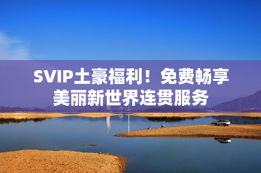 SVIP土豪福利！免费畅享美丽新世界连贯服务