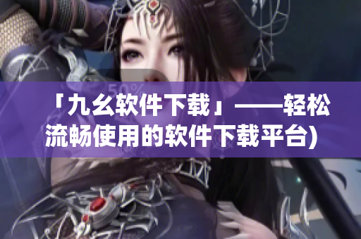「九幺软件下载」——轻松流畅使用的软件下载平台)
