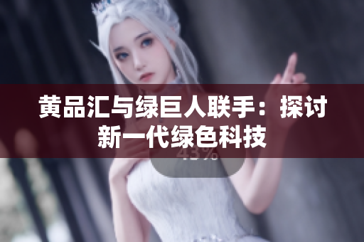 黄品汇与绿巨人联手：探讨新一代绿色科技