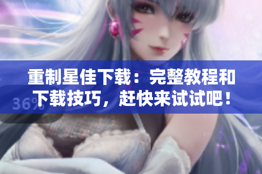 重制星佳下载：完整教程和下载技巧，赶快来试试吧！