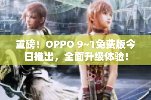 重磅！OPPO 9~1免费版今日推出，全面升级体验！
