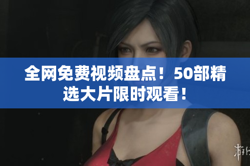 全网免费视频盘点！50部精选大片限时观看！