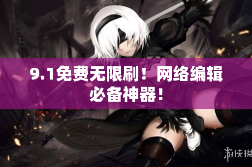 9.1免费无限刷！网络编辑必备神器！